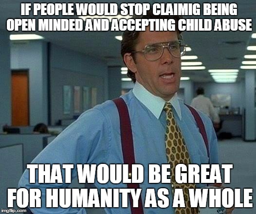 That Would Be Great Meme | IF PEOPLE WOULD STOP CLAIMIG BEING OPEN MINDED AND ACCEPTING CHILD ABUSE THAT WOULD BE GREAT FOR HUMANITY AS A WHOLE | image tagged in memes,that would be great | made w/ Imgflip meme maker