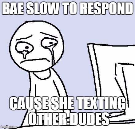 crying computer reaction | BAE SLOW TO RESPOND CAUSE SHE TEXTING OTHER DUDES | made w/ Imgflip meme maker