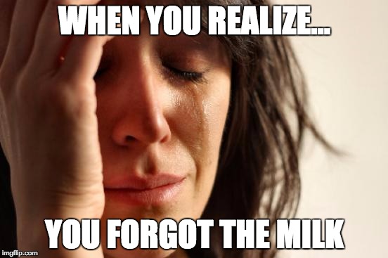 First World Problems | WHEN YOU REALIZE... YOU FORGOT THE MILK | image tagged in memes,first world problems | made w/ Imgflip meme maker