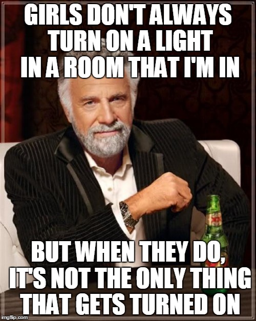 The Most Interesting Man In The World Meme | GIRLS DON'T ALWAYS TURN ON A LIGHT IN A ROOM THAT I'M IN BUT WHEN THEY DO, IT'S NOT THE ONLY THING THAT GETS TURNED ON | image tagged in memes,the most interesting man in the world | made w/ Imgflip meme maker