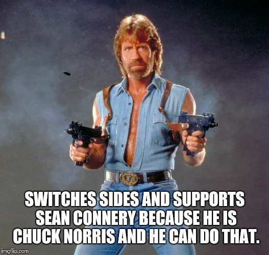 SWITCHES SIDES AND SUPPORTS SEAN CONNERY BECAUSE HE IS CHUCK NORRIS AND HE CAN DO THAT. | made w/ Imgflip meme maker
