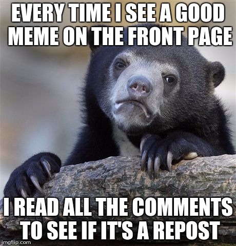 This Isn't an Intentional Repost, If It's a Repost At All | EVERY TIME I SEE A GOOD MEME ON THE FRONT PAGE I READ ALL THE COMMENTS TO SEE IF IT'S A REPOST | image tagged in memes,confession bear | made w/ Imgflip meme maker