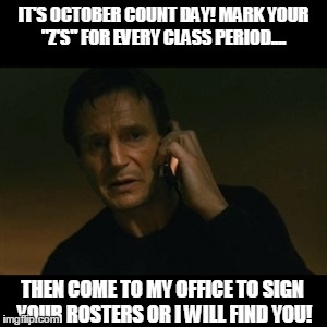 Liam Neeson Taken | IT'S OCTOBER COUNT DAY! MARK YOUR "Z'S" FOR EVERY CLASS PERIOD.... THEN COME TO MY OFFICE TO SIGN YOUR ROSTERS OR I WILL FIND YOU! | image tagged in memes,liam neeson taken | made w/ Imgflip meme maker
