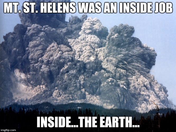 Magma burns at 700 C | MT. ST. HELENS WAS AN INSIDE JOB INSIDE...THE EARTH... | image tagged in conspiracy,history | made w/ Imgflip meme maker