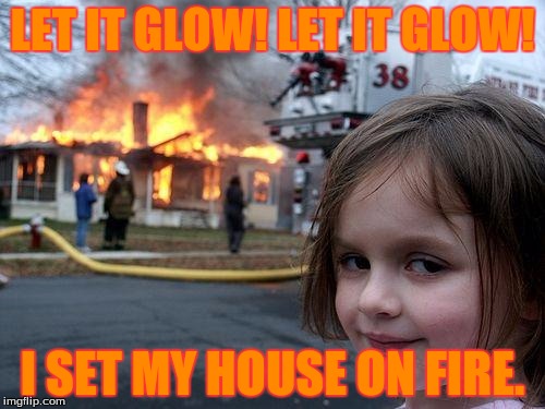 Disaster Girl Meme | LET IT GLOW! LET IT GLOW! I SET MY HOUSE ON FIRE. | image tagged in memes,disaster girl | made w/ Imgflip meme maker