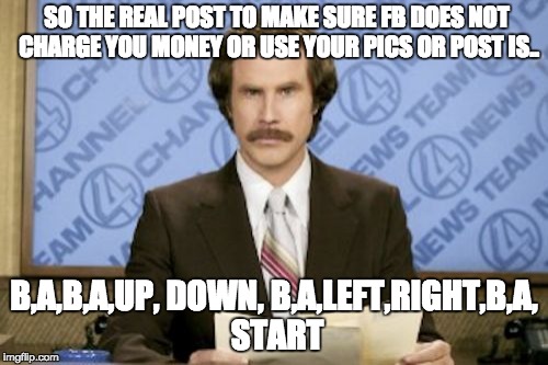 Social media idiots  | SO THE REAL POST TO MAKE SURE FB DOES NOT CHARGE YOU MONEY OR USE YOUR PICS OR POST IS.. B,A,B,A,UP, DOWN, B,A,LEFT,RIGHT,B,A, START | image tagged in memes,ron burgundy,privacy,facebook,safety | made w/ Imgflip meme maker