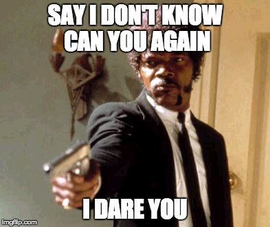 Say That Again I Dare You | SAY I DON'T KNOW CAN YOU AGAIN I DARE YOU | image tagged in memes,say that again i dare you | made w/ Imgflip meme maker