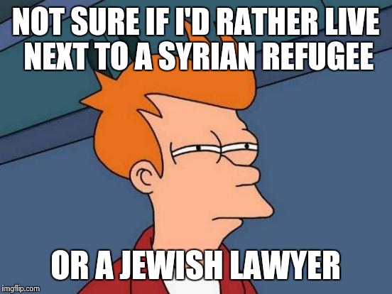 Futurama Fry Meme | NOT SURE IF I'D RATHER LIVE NEXT TO A SYRIAN REFUGEE OR A JEWISH LAWYER | image tagged in memes,futurama fry | made w/ Imgflip meme maker