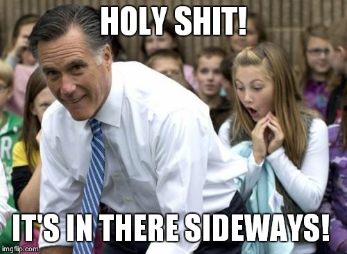 Romney | HOLY SHIT! IT'S IN THERE SIDEWAYS! | image tagged in memes,romney | made w/ Imgflip meme maker
