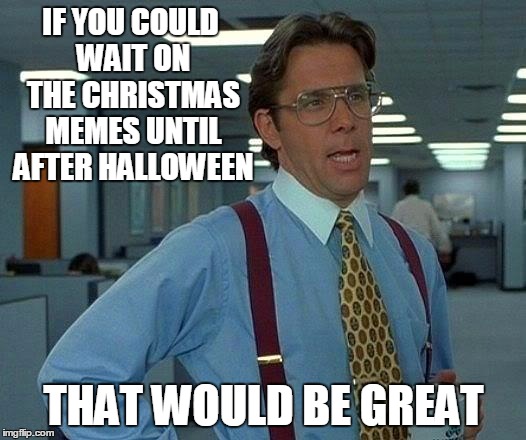 That Would Be Great Meme | IF YOU COULD WAIT ON THE CHRISTMAS MEMES UNTIL AFTER HALLOWEEN THAT WOULD BE GREAT | image tagged in memes,that would be great | made w/ Imgflip meme maker