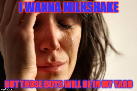 First World Problems Meme | I WANNA MILKSHAKE BUT THOSE BOYS WILL BE IN MY YARD | image tagged in memes,first world problems | made w/ Imgflip meme maker