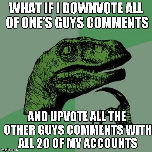 Philosoraptor Meme | WHAT IF I DOWNVOTE ALL OF ONE'S GUYS COMMENTS AND UPVOTE ALL THE OTHER GUYS COMMENTS WITH ALL 20 OF MY ACCOUNTS | image tagged in memes,philosoraptor | made w/ Imgflip meme maker