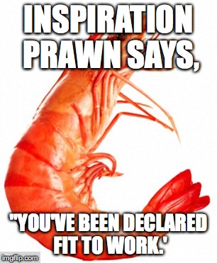 Inspiration Prawn | INSPIRATION PRAWN SAYS, "YOU'VE BEEN DECLARED FIT TO WORK.' | image tagged in inspiration prawn | made w/ Imgflip meme maker