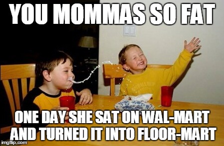 Yo Mamas So Fat Meme | YOU MOMMAS SO FAT ONE DAY SHE SAT ON WAL-MART AND TURNED IT INTO FLOOR-MART | image tagged in memes,yo mamas so fat | made w/ Imgflip meme maker