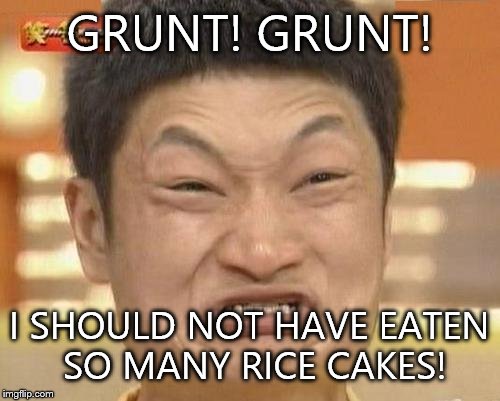Impossibru Guy Original | GRUNT! GRUNT! I SHOULD NOT HAVE EATEN SO MANY RICE CAKES! | image tagged in memes,impossibru guy original | made w/ Imgflip meme maker