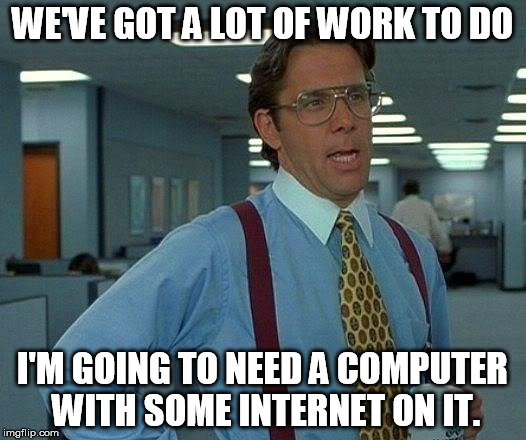 That Would Be Great Meme | WE'VE GOT A LOT OF WORK TO DO I'M GOING TO NEED A COMPUTER WITH SOME INTERNET ON IT. | image tagged in memes,that would be great | made w/ Imgflip meme maker