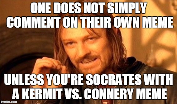 One Does Not Simply Meme | ONE DOES NOT SIMPLY COMMENT ON THEIR OWN MEME UNLESS YOU'RE SOCRATES WITH A KERMIT VS. CONNERY MEME | image tagged in memes,one does not simply | made w/ Imgflip meme maker