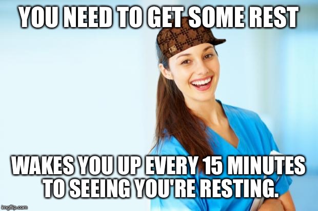 laughing nurse | YOU NEED TO GET SOME REST WAKES YOU UP EVERY 15 MINUTES TO SEEING YOU'RE RESTING. | image tagged in laughing nurse,scumbag | made w/ Imgflip meme maker