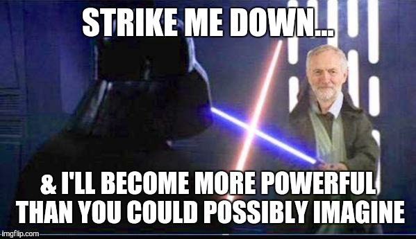 Corbyn | STRIKE ME DOWN... & I'LL BECOME MORE POWERFUL THAN YOU COULD POSSIBLY IMAGINE | image tagged in jeremy corbyn,labour,starwars | made w/ Imgflip meme maker