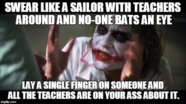 And everybody loses their minds Meme | SWEAR LIKE A SAILOR WITH TEACHERS AROUND AND NO-ONE BATS AN EYE LAY A SINGLE FINGER ON SOMEONE AND ALL THE TEACHERS ARE ON YOUR ASS ABOUT IT | image tagged in memes,and everybody loses their minds | made w/ Imgflip meme maker