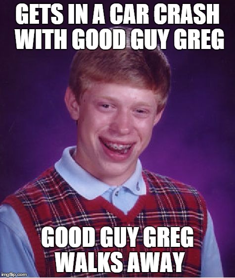 Bad Luck Brian Meme | GETS IN A CAR CRASH WITH GOOD GUY GREG GOOD GUY GREG WALKS AWAY | image tagged in memes,bad luck brian | made w/ Imgflip meme maker