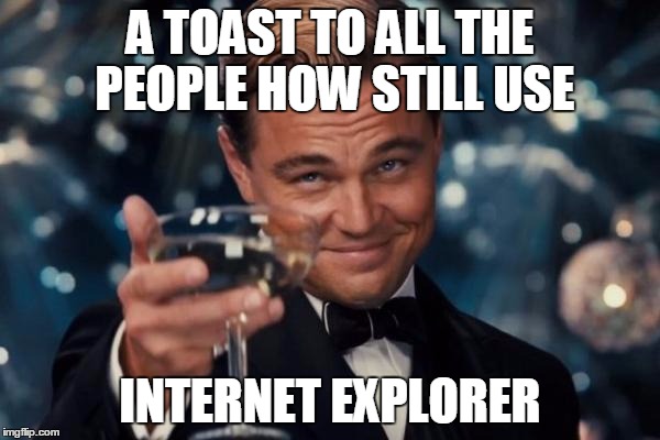 Leonardo Dicaprio Cheers | A TOAST TO ALL THE PEOPLE HOW STILL USE INTERNET EXPLORER | image tagged in memes,leonardo dicaprio cheers | made w/ Imgflip meme maker