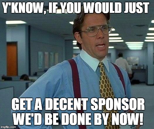 That Would Be Great | Y'KNOW, IF YOU WOULD JUST GET A DECENT SPONSOR WE'D BE DONE BY NOW! | image tagged in memes,that would be great | made w/ Imgflip meme maker
