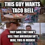 nobody cares | THIS GUY WANTS TACO BELL THEY SAID THEY DON'T SELL THAT AMERICAN SH*T HERE, THIS IS MEXICO | image tagged in nobody cares | made w/ Imgflip meme maker