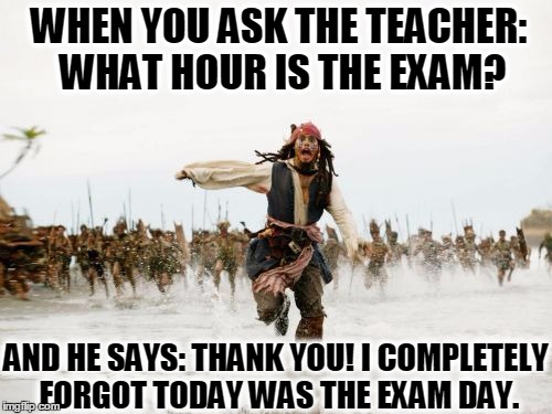 Jack Sparrow Being Chased | WHEN YOU ASK THE TEACHER: WHAT HOUR IS THE EXAM? AND HE SAYS: THANK YOU! I COMPLETELY FORGOT TODAY WAS THE EXAM DAY. | image tagged in memes,jack sparrow being chased | made w/ Imgflip meme maker
