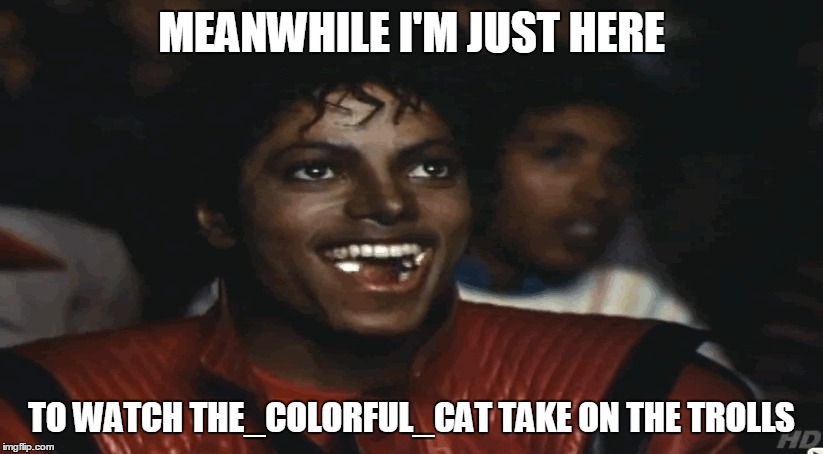MEANWHILE I'M JUST HERE TO WATCH THE_COLORFUL_CAT TAKE ON THE TROLLS | made w/ Imgflip meme maker