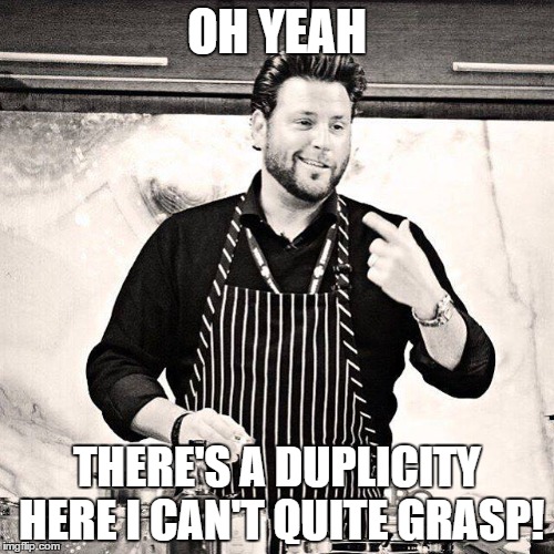 Wait. Is he talking about his food or just life in general? On today's Existential Chef. . . | OH YEAH THERE'S A DUPLICITY HERE I CAN'T QUITE GRASP! | image tagged in scott conantt | made w/ Imgflip meme maker