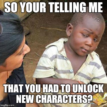 Third World Skeptical Kid | SO YOUR TELLING ME THAT YOU HAD TO UNLOCK NEW CHARACTERS? | image tagged in memes,third world skeptical kid | made w/ Imgflip meme maker