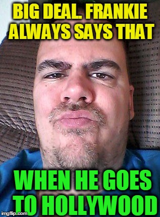 Scowl | BIG DEAL. FRANKIE ALWAYS SAYS THAT WHEN HE GOES TO HOLLYWOOD | image tagged in scowl | made w/ Imgflip meme maker