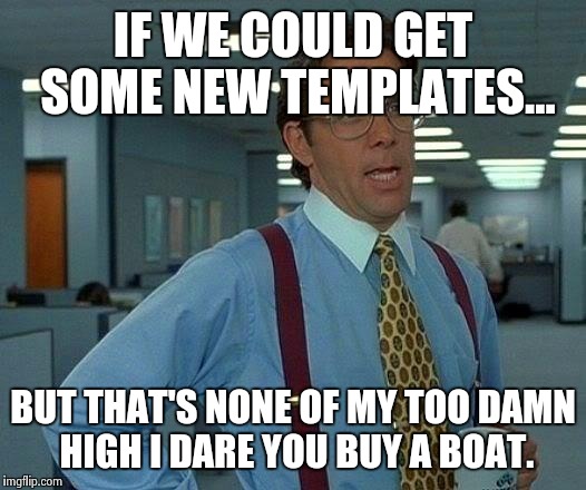 That Would Be Great Meme | IF WE COULD GET SOME NEW TEMPLATES... BUT THAT'S NONE OF MY TOO DAMN HIGH I DARE YOU BUY A BOAT. | image tagged in memes,that would be great | made w/ Imgflip meme maker