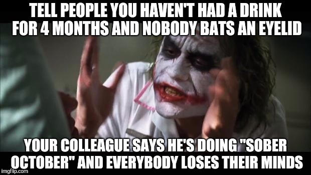 And everybody loses their minds Meme | TELL PEOPLE YOU HAVEN'T HAD A DRINK FOR 4 MONTHS AND NOBODY BATS AN EYELID YOUR COLLEAGUE SAYS HE'S DOING "SOBER OCTOBER" AND EVERYBODY LOSE | image tagged in memes,and everybody loses their minds,AdviceAnimals | made w/ Imgflip meme maker
