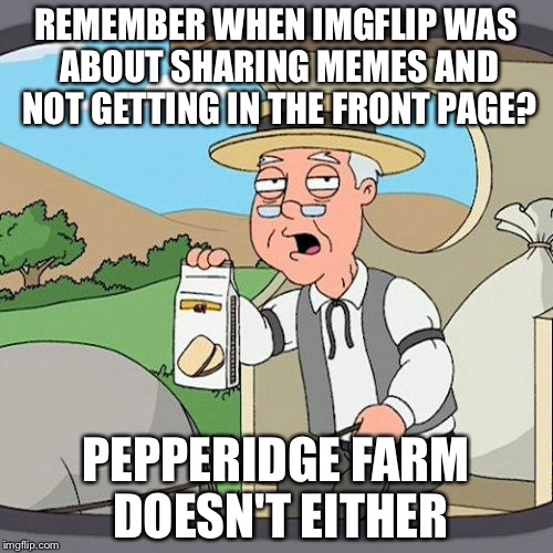 Pepperidge Farm Remembers Meme | REMEMBER WHEN IMGFLIP WAS ABOUT SHARING MEMES AND NOT GETTING IN THE FRONT PAGE? PEPPERIDGE FARM DOESN'T EITHER | image tagged in memes,pepperidge farm remembers | made w/ Imgflip meme maker