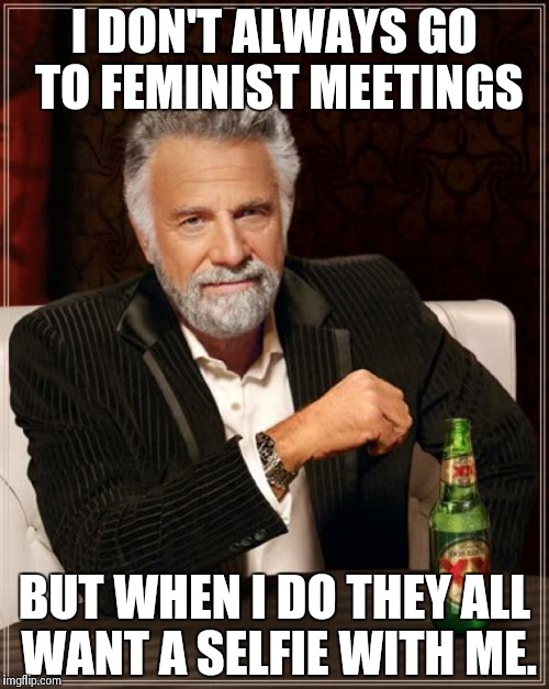 The Most Interesting Man In The World Meme | I DON'T ALWAYS GO TO FEMINIST MEETINGS BUT WHEN I DO THEY ALL WANT A SELFIE WITH ME. | image tagged in memes,the most interesting man in the world | made w/ Imgflip meme maker