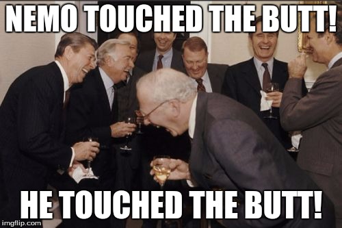 Laughing Men In Suits Meme | NEMO TOUCHED THE BUTT! HE TOUCHED THE BUTT! | image tagged in memes,laughing men in suits | made w/ Imgflip meme maker
