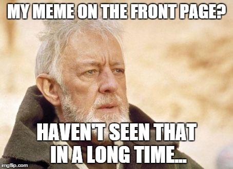 Obi Wan Kenobi | MY MEME ON THE FRONT PAGE? HAVEN'T SEEN THAT IN A LONG TIME... | image tagged in memes,obi wan kenobi | made w/ Imgflip meme maker