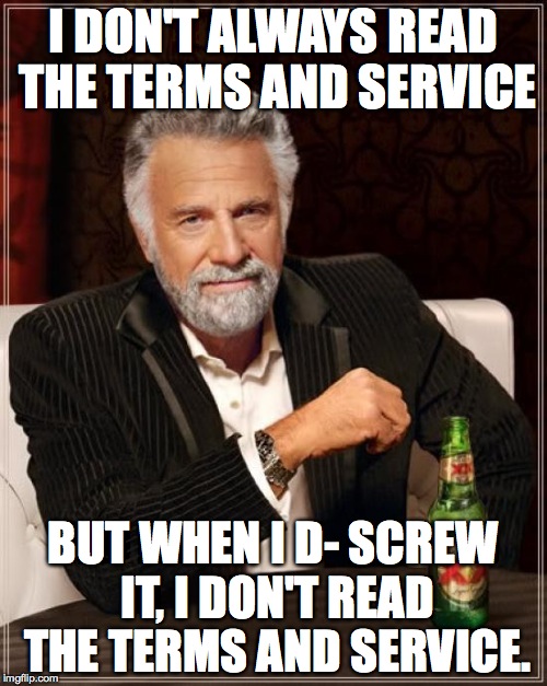 The Most Interesting Man In The World Meme | I DON'T ALWAYS READ THE TERMS AND SERVICE BUT WHEN I D- SCREW IT, I DON'T READ THE TERMS AND SERVICE. | image tagged in memes,the most interesting man in the world | made w/ Imgflip meme maker