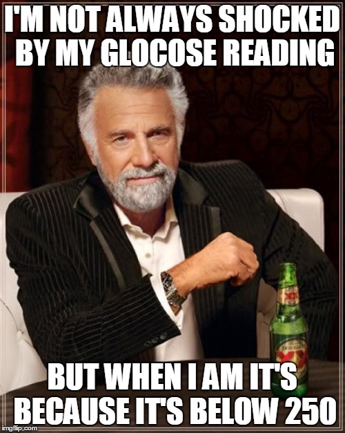 The Most Interesting Man In The World Meme | I'M NOT ALWAYS SHOCKED BY MY GLOCOSE READING BUT WHEN I AM IT'S BECAUSE IT'S BELOW 250 | image tagged in memes,the most interesting man in the world | made w/ Imgflip meme maker