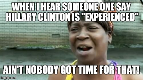 Ain't Nobody Got Time For That | WHEN I HEAR SOMEONE ONE SAY HILLARY CLINTON IS "EXPERIENCED" AIN'T NOBODY GOT TIME FOR THAT! | image tagged in memes,aint nobody got time for that | made w/ Imgflip meme maker