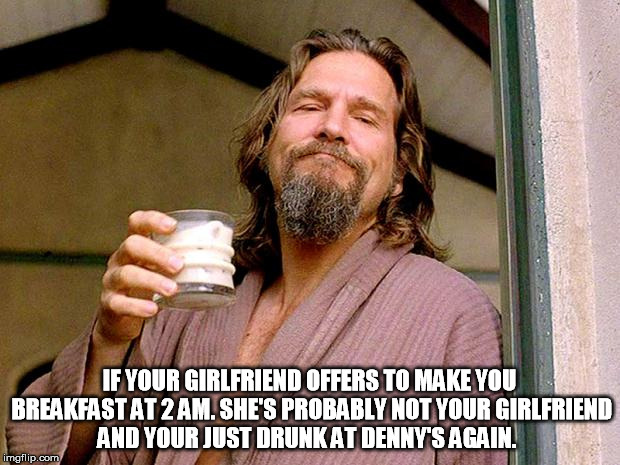 The Dude | IF YOUR GIRLFRIEND OFFERS TO MAKE YOU BREAKFAST AT 2 AM. SHE'S PROBABLY NOT YOUR GIRLFRIEND AND YOUR JUST DRUNK AT DENNY'S AGAIN. | image tagged in the dude | made w/ Imgflip meme maker