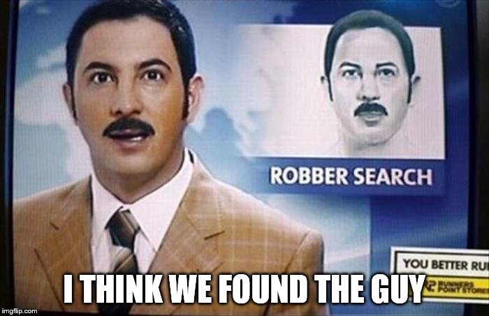 Next time don't show up to work when you did a robbery. | I THINK WE FOUND THE GUY | image tagged in funny memes,news | made w/ Imgflip meme maker