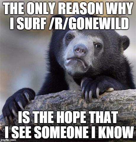 Confession Bear Meme | THE ONLY REASON WHY I SURF /R/GONEWILD IS THE HOPE THAT I SEE SOMEONE I KNOW | image tagged in memes,confession bear,AdviceAnimals | made w/ Imgflip meme maker