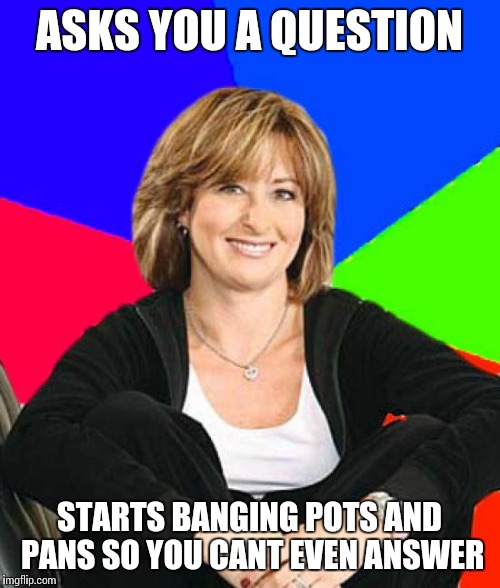 Sheltering Suburban Mom | ASKS YOU A QUESTION STARTS BANGING POTS AND PANS SO YOU CANT EVEN ANSWER | image tagged in memes,sheltering suburban mom | made w/ Imgflip meme maker