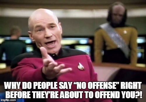 Picard Wtf | WHY DO PEOPLE SAY “NO OFFENSE” RIGHT BEFORE THEY’RE ABOUT TO OFFEND YOU?! | image tagged in memes,picard wtf | made w/ Imgflip meme maker