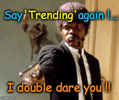 Say That Again I Dare You | Say                 again !... I double dare you !! 'Trending' | image tagged in memes,say that again i dare you | made w/ Imgflip meme maker