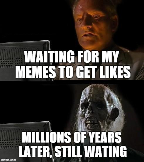 I'll Just Wait Here | WAITING FOR MY MEMES TO GET LIKES MILLIONS OF YEARS LATER, STILL WATING | image tagged in memes,ill just wait here | made w/ Imgflip meme maker