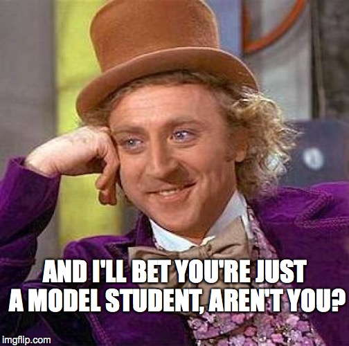 Creepy Condescending Wonka Meme | AND I'LL BET YOU'RE JUST A MODEL STUDENT, AREN'T YOU? | image tagged in memes,creepy condescending wonka | made w/ Imgflip meme maker